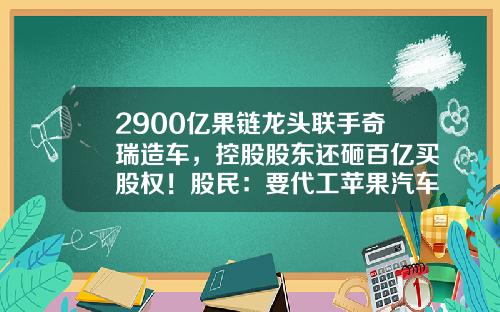 2900亿果链龙头联手奇瑞造车，控股股东还砸百亿买股权！股民：要代工苹果汽车吗？-芜湖公司转让