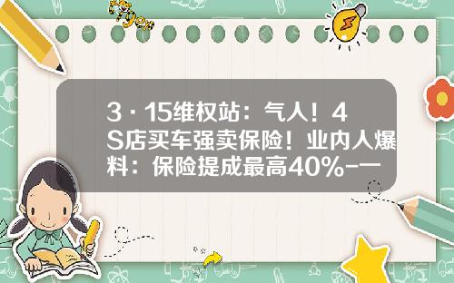 3·15维权站：气人！4S店买车强卖保险！业内人爆料：保险提成最高40%-一个车险挣多少提成【新闻】