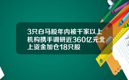 3只白马股年内被千家以上机构携手调研近360亿元北上资金加仓18只股