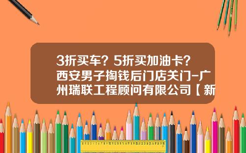 3折买车？5折买加油卡？西安男子掏钱后门店关门-广州瑞联工程顾问有限公司【新闻】