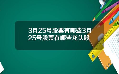 3月25号股票有哪些3月25号股票有哪些龙头股