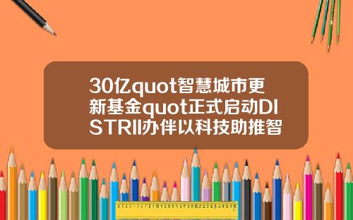 30亿quot智慧城市更新基金quot正式启动DISTRII办伴以科技助推智慧城市建设