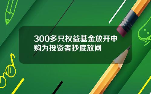 300多只权益基金放开申购为投资者抄底放闸