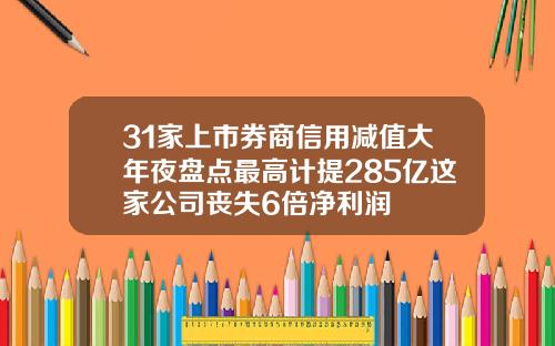 31家上市券商信用减值大年夜盘点最高计提285亿这家公司丧失6倍净利润
