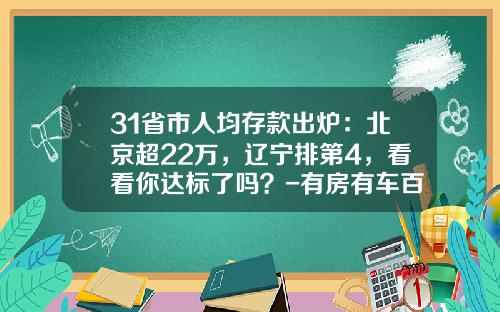 31省市人均存款出炉：北京超22万，辽宁排第4，看看你达标了吗？-有房有车百万存款中国有多少人【新闻】