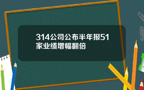 314公司公布半年报51家业绩增幅翻倍