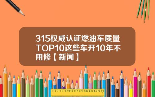 315权威认证燃油车质量TOP10这些车开10年不用修【新闻】