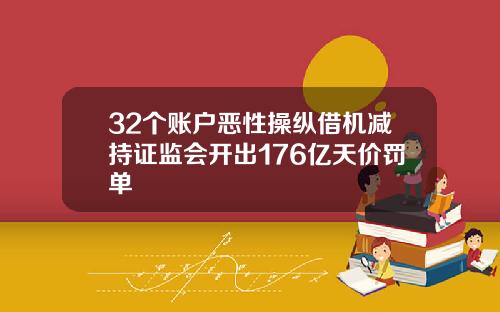 32个账户恶性操纵借机减持证监会开出176亿天价罚单