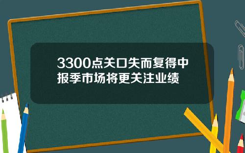 3300点关口失而复得中报季市场将更关注业绩