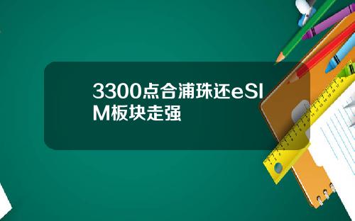 3300点合浦珠还eSIM板块走强