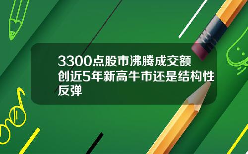3300点股市沸腾成交额创近5年新高牛市还是结构性反弹