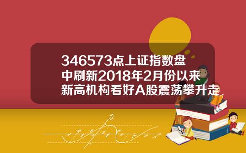 346573点上证指数盘中刷新2018年2月份以来新高机构看好A股震荡攀升走势