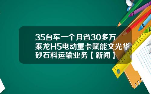 35台车一个月省30多万乘龙H5电动重卡赋能文光华砂石料运输业务【新闻】