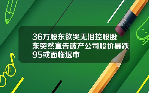 36万股东欲哭无泪控股股东突然宣告破产公司股价暴跌95或面临退市