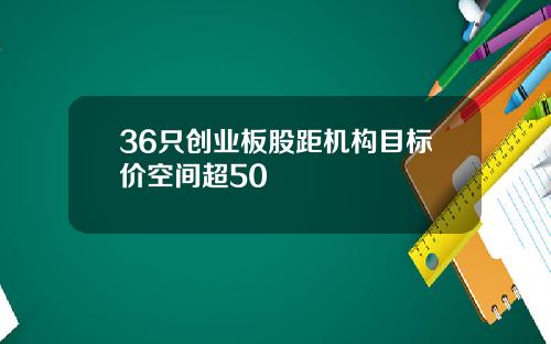 36只创业板股距机构目标价空间超50