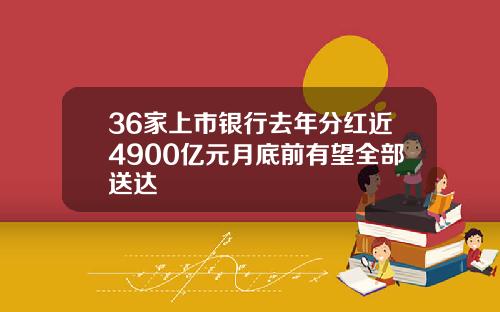 36家上市银行去年分红近4900亿元月底前有望全部送达