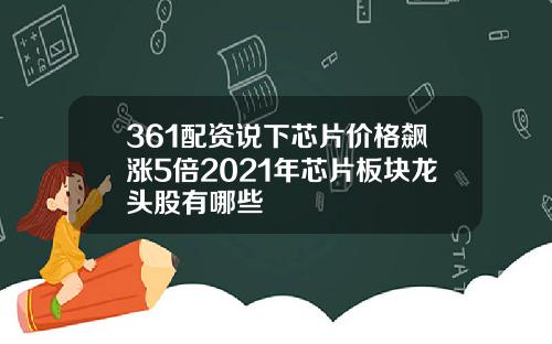 361配资说下芯片价格飙涨5倍2021年芯片板块龙头股有哪些