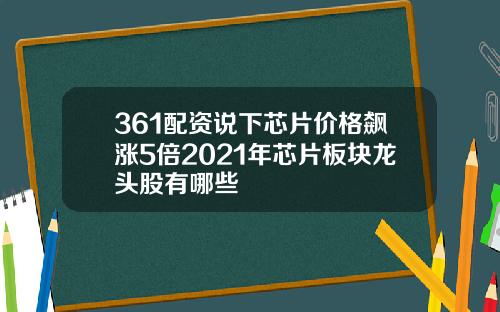 361配资说下芯片价格飙涨5倍2021年芯片板块龙头股有哪些