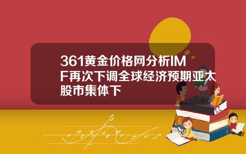 361黄金价格网分析IMF再次下调全球经济预期亚太股市集体下
