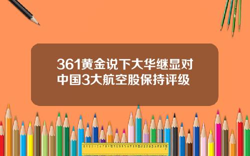 361黄金说下大华继显对中国3大航空股保持评级