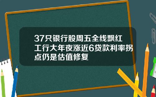 37只银行股周五全线飘红工行大年夜涨近6贷款利率拐点仍是估值修复