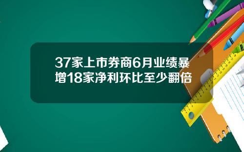 37家上市券商6月业绩暴增18家净利环比至少翻倍