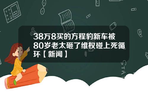 38万8买的方程豹新车被80岁老太砸了维权碰上死循环【新闻】