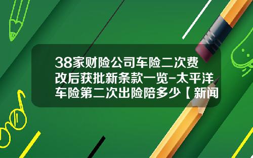 38家财险公司车险二次费改后获批新条款一览-太平洋车险第二次出险陪多少【新闻】