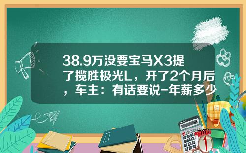 38.9万没要宝马X3提了揽胜极光L，开了2个月后，车主：有话要说-年薪多少开路虎极光【新闻】
