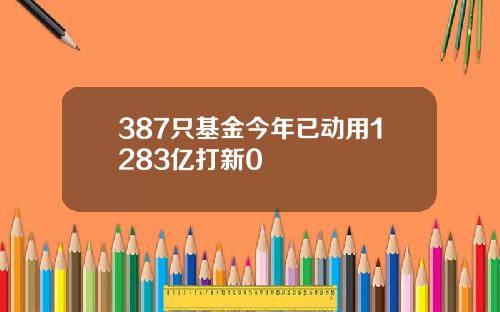 387只基金今年已动用1283亿打新0