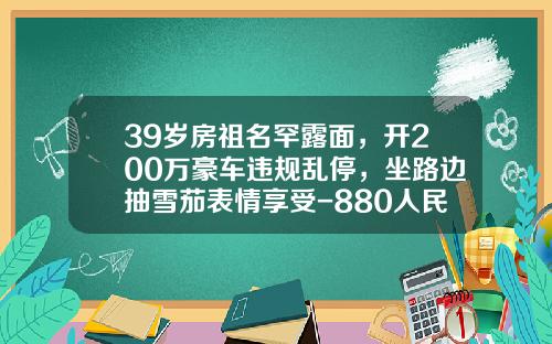 39岁房祖名罕露面，开200万豪车违规乱停，坐路边抽雪茄表情享受-880人民币等于多少台币【新闻】