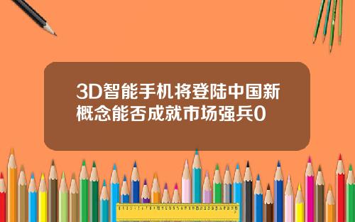 3D智能手机将登陆中国新概念能否成就市场强兵0