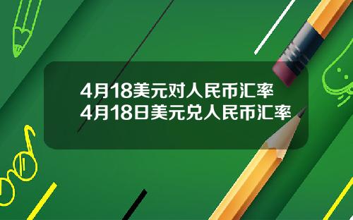 4月18美元对人民币汇率4月18日美元兑人民币汇率