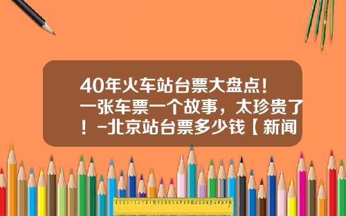 40年火车站台票大盘点！一张车票一个故事，太珍贵了！-北京站台票多少钱【新闻】