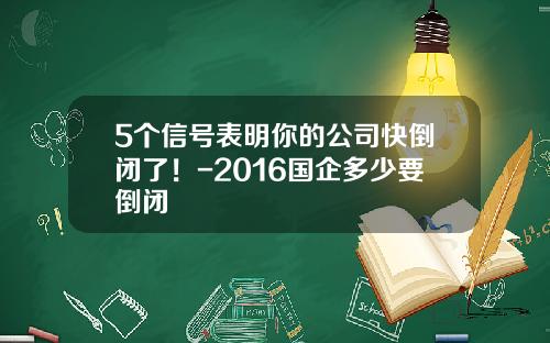 5个信号表明你的公司快倒闭了！-2016国企多少要倒闭
