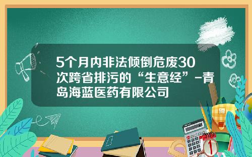 5个月内非法倾倒危废30次跨省排污的“生意经”-青岛海蓝医药有限公司