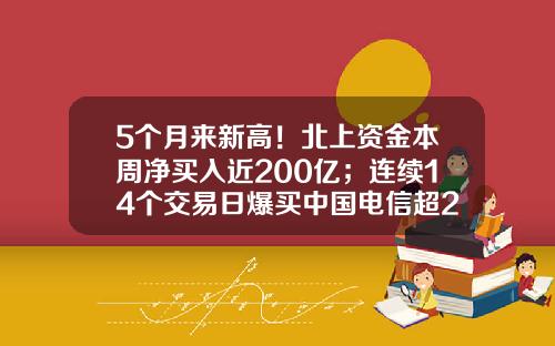 5个月来新高！北上资金本周净买入近200亿；连续14个交易日爆买中国电信超2亿股-北上股票最新资讯