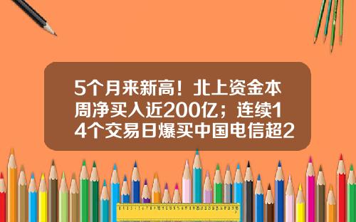 5个月来新高！北上资金本周净买入近200亿；连续14个交易日爆买中国电信超2亿股-股票资讯本周