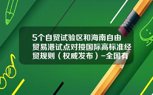5个自贸试验区和海南自由贸易港试点对接国际高标准经贸规则（权威发布）-全国有多少试验区
