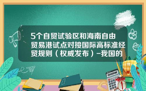 5个自贸试验区和海南自由贸易港试点对接国际高标准经贸规则（权威发布）-我国的自贸区有多少个