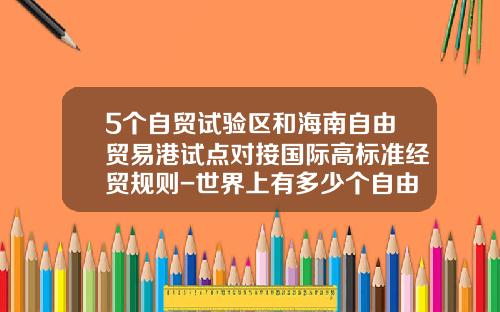 5个自贸试验区和海南自由贸易港试点对接国际高标准经贸规则-世界上有多少个自由贸易区