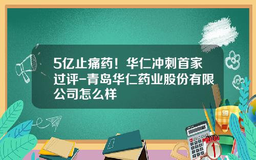 5亿止痛药！华仁冲刺首家过评-青岛华仁药业股份有限公司怎么样