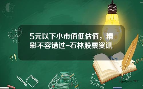 5元以下小市值低估值，精彩不容错过-石林股票资讯