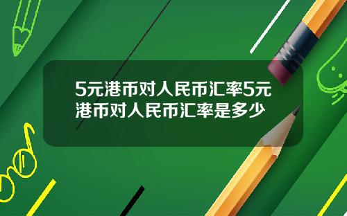 5元港币对人民币汇率5元港币对人民币汇率是多少