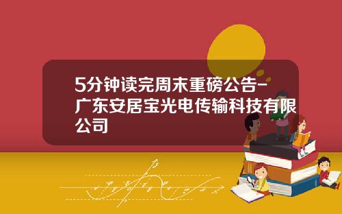 5分钟读完周末重磅公告-广东安居宝光电传输科技有限公司
