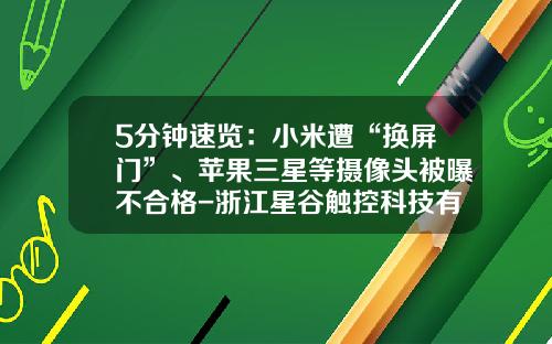 5分钟速览：小米遭“换屏门”、苹果三星等摄像头被曝不合格-浙江星谷触控科技有限公司