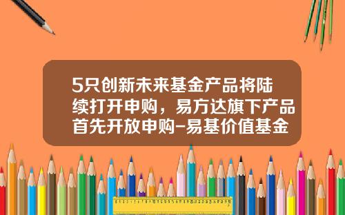 5只创新未来基金产品将陆续打开申购，易方达旗下产品首先开放申购-易基价值基金
