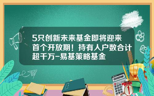5只创新未来基金即将迎来首个开放期！持有人户数合计超千万-易基策略基金