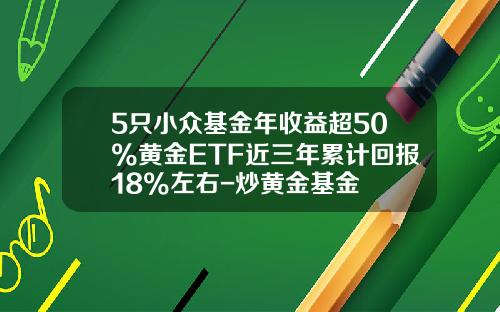 5只小众基金年收益超50%黄金ETF近三年累计回报18%左右-炒黄金基金