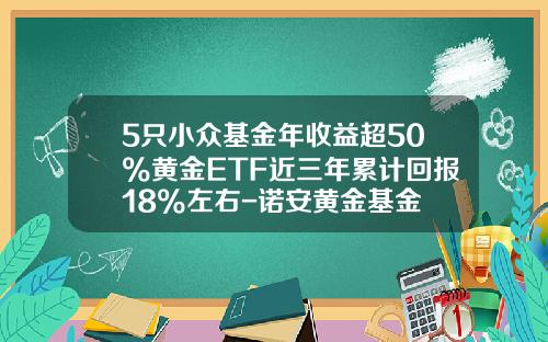 5只小众基金年收益超50%黄金ETF近三年累计回报18%左右-诺安黄金基金